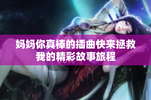 妈妈你真棒的插曲快来拯救我的精彩故事旅程