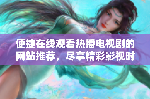 便捷在线观看热播电视剧的网站推荐，尽享精彩影视时光