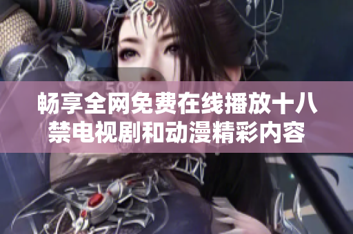 畅享全网免费在线播放十八禁电视剧和动漫精彩内容