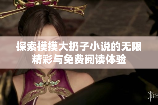 探索摸摸大扔子小说的无限精彩与免费阅读体验