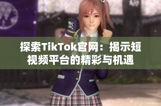 探索TikTok官网：揭示短视频平台的精彩与机遇