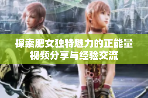 探索肥女独特魅力的正能量视频分享与经验交流