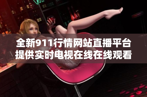 全新911行情网站直播平台提供实时电视在线在线观看服务
