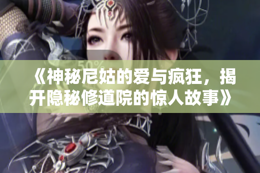 《神秘尼姑的爱与疯狂，揭开隐秘修道院的惊人故事》