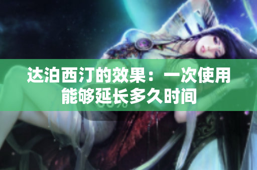达泊西汀的效果：一次使用能够延长多久时间