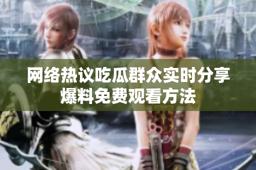 网络热议吃瓜群众实时分享爆料免费观看方法