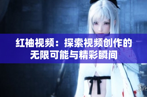 红袖视频：探索视频创作的无限可能与精彩瞬间