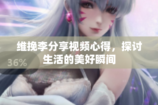 维挽李分享视频心得，探讨生活的美好瞬间