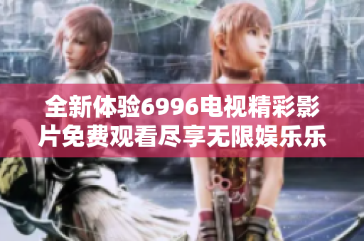 全新体验6996电视精彩影片免费观看尽享无限娱乐乐趣