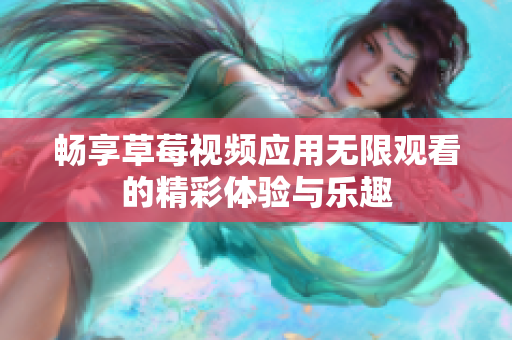 畅享草莓视频应用无限观看的精彩体验与乐趣