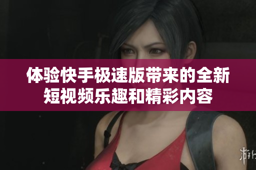 体验快手极速版带来的全新短视频乐趣和精彩内容