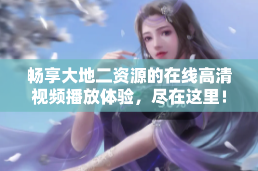畅享大地二资源的在线高清视频播放体验，尽在这里！