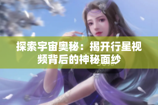 探索宇宙奥秘：揭开行星视频背后的神秘面纱