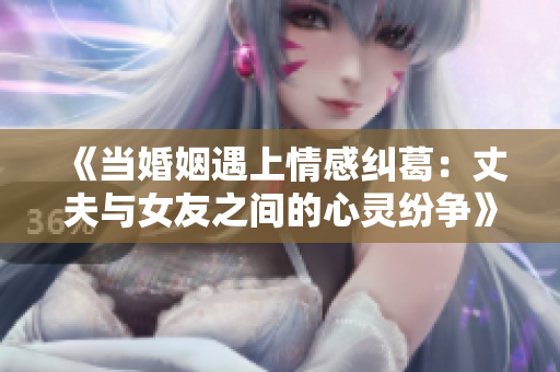 《当婚姻遇上情感纠葛：丈夫与女友之间的心灵纷争》