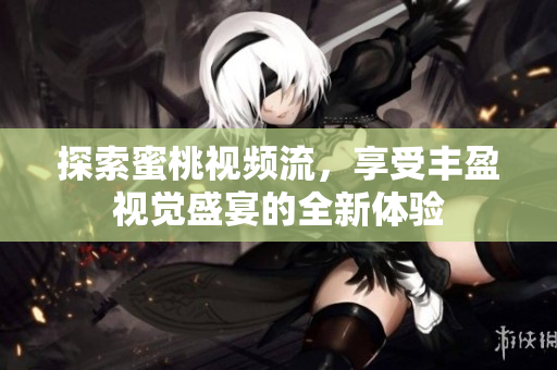 探索蜜桃视频流，享受丰盈视觉盛宴的全新体验