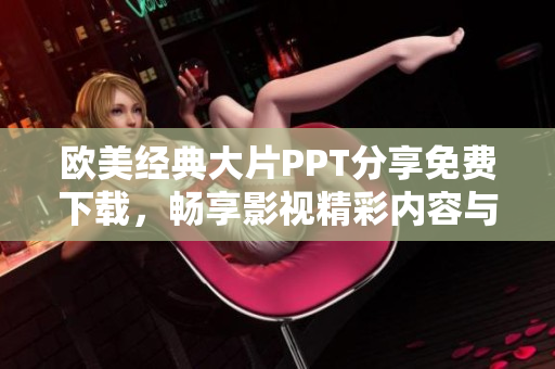 欧美经典大片PPT分享免费下载，畅享影视精彩内容与灵感
