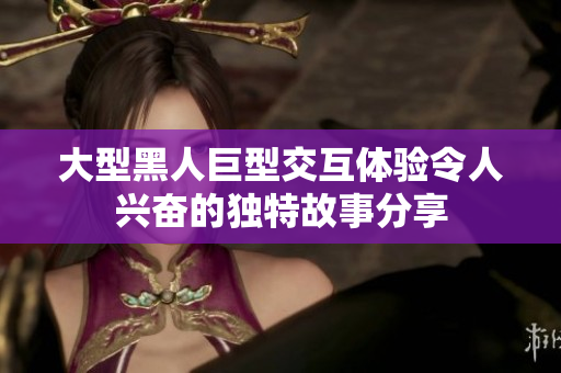 大型黑人巨型交互体验令人兴奋的独特故事分享