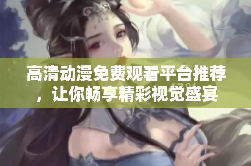 高清动漫免费观看平台推荐，让你畅享精彩视觉盛宴