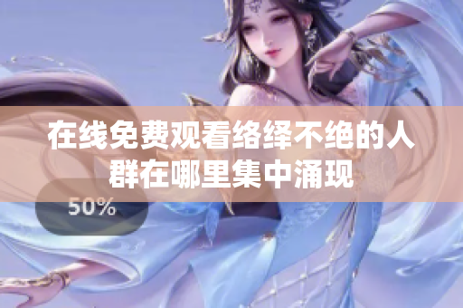 在线免费观看络绎不绝的人群在哪里集中涌现