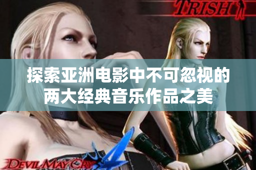 探索亚洲电影中不可忽视的两大经典音乐作品之美