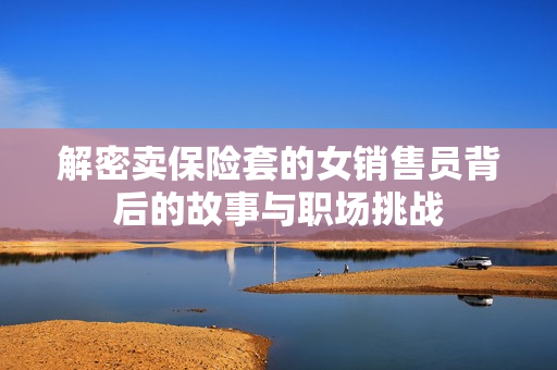 解密卖保险套的女销售员背后的故事与职场挑战