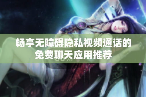畅享无障碍隐私视频通话的免费聊天应用推荐