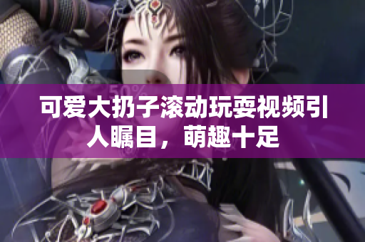 可爱大扔子滚动玩耍视频引人瞩目，萌趣十足