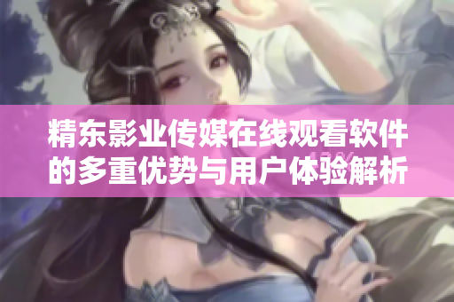 精东影业传媒在线观看软件的多重优势与用户体验解析