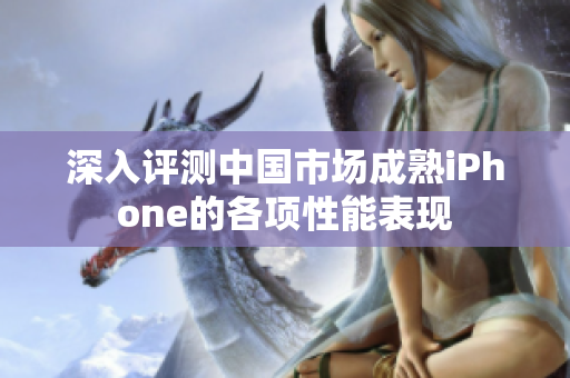 深入评测中国市场成熟iPhone的各项性能表现