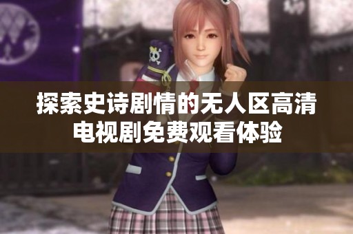 探索史诗剧情的无人区高清电视剧免费观看体验