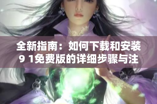 全新指南：如何下载和安装9 1免费版的详细步骤与注意事项