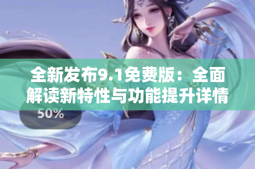 全新发布9.1免费版：全面解读新特性与功能提升详情