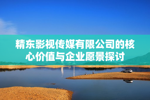 精东影视传媒有限公司的核心价值与企业愿景探讨