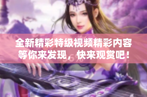 全新精彩特级视频精彩内容等你来发现，快来观赏吧！