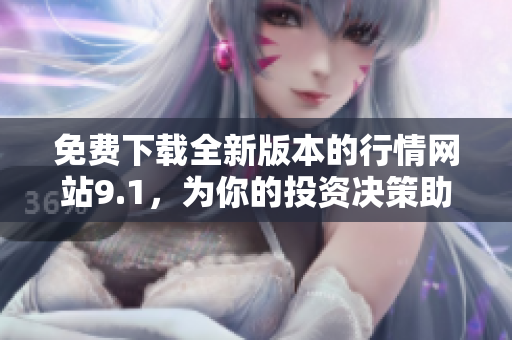 免费下载全新版本的行情网站9.1，为你的投资决策助力