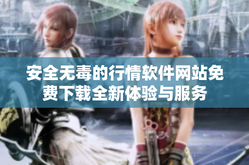 安全无毒的行情软件网站免费下载全新体验与服务