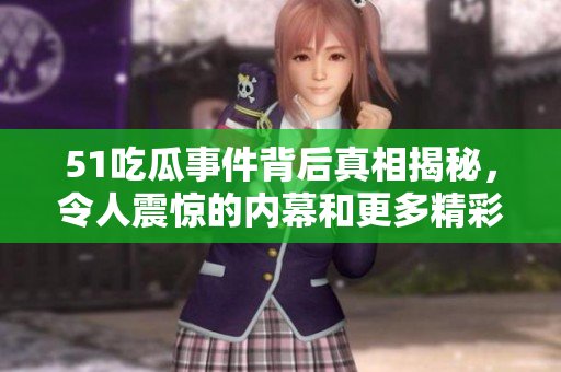 51吃瓜事件背后真相揭秘，令人震惊的内幕和更多精彩内容大放送