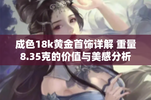成色18k黄金首饰详解 重量8.35克的价值与美感分析