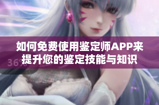 如何免费使用鉴定师APP来提升您的鉴定技能与知识