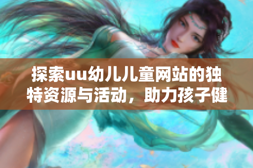探索uu幼儿儿童网站的独特资源与活动，助力孩子健康成长