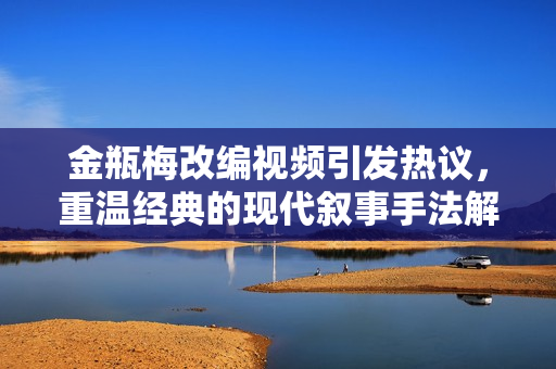金瓶梅改编视频引发热议，重温经典的现代叙事手法解析