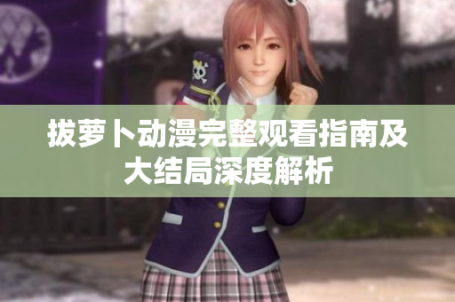 拔萝卜动漫完整观看指南及大结局深度解析
