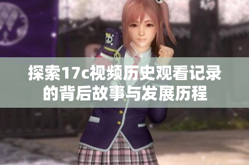 探索17c视频历史观看记录的背后故事与发展历程