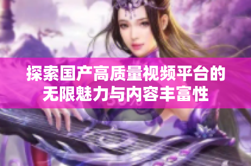 探索国产高质量视频平台的无限魅力与内容丰富性