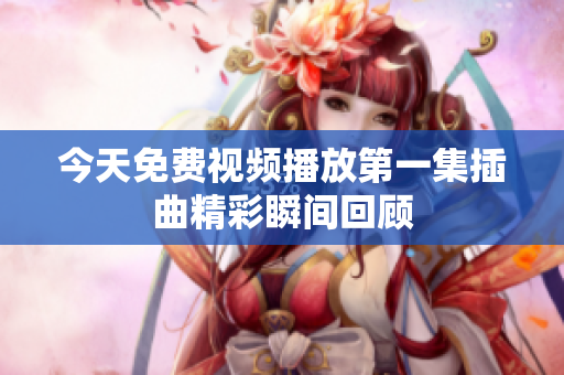 今天免费视频播放第一集插曲精彩瞬间回顾