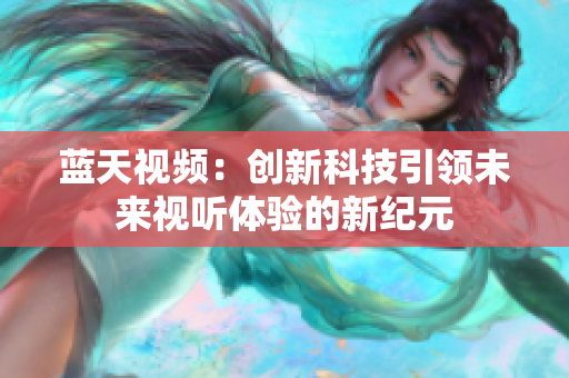 蓝天视频：创新科技引领未来视听体验的新纪元