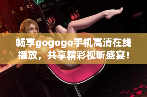 畅享gogogo手机高清在线播放，共享精彩视听盛宴！
