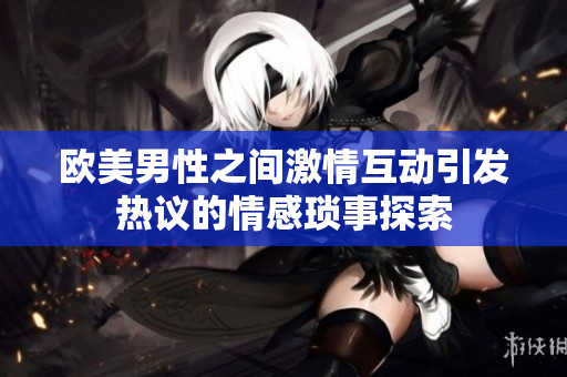 欧美男性之间激情互动引发热议的情感琐事探索