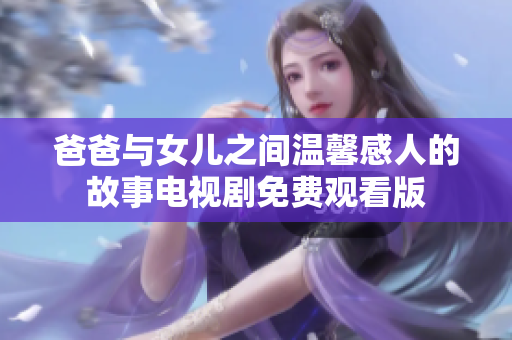 爸爸与女儿之间温馨感人的故事电视剧免费观看版