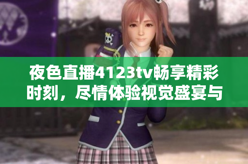 夜色直播4123tv畅享精彩时刻，尽情体验视觉盛宴与互动乐趣